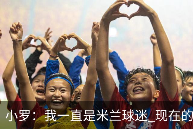 小罗：我一直是米兰球迷 现在的米兰也很出色